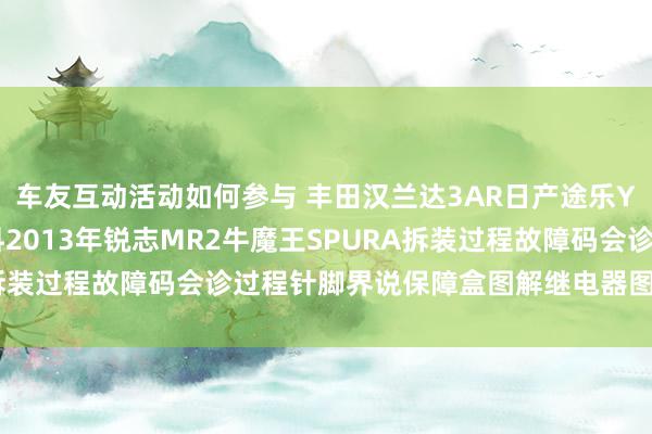 车友互动活动如何参与 丰田汉兰达3AR日产途乐Y60维修手册电路图资料2013年锐志MR2牛魔王SPURA拆装过程故障码会诊过程针脚界说保障盒图解继电器图解线束走