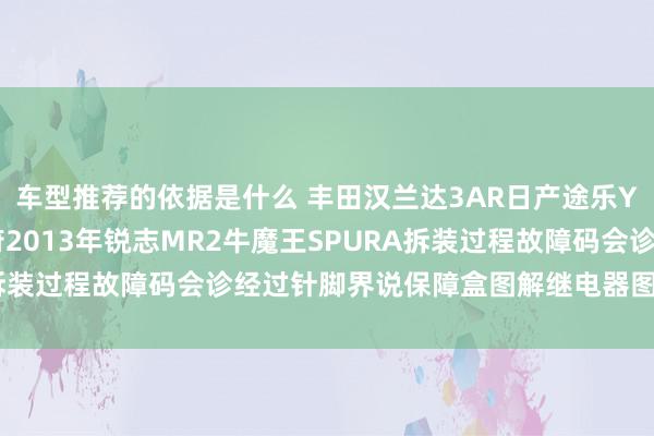 车型推荐的依据是什么 丰田汉兰达3AR日产途乐Y60维修手册电路图贵府2013年锐志MR2牛魔王SPURA拆装过程故障码会诊经过针脚界说保障盒图解继电器图解线束走