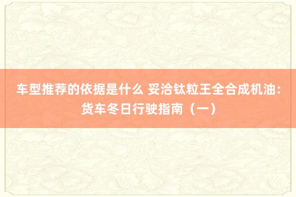 车型推荐的依据是什么 妥洽钛粒王全合成机油：货车冬日行驶指南（一）