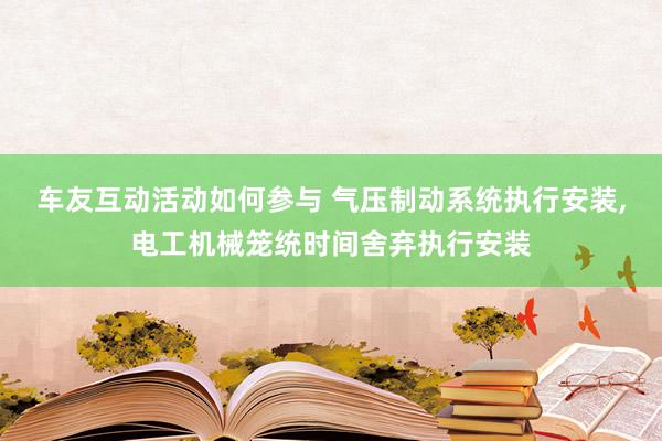 车友互动活动如何参与 气压制动系统执行安装,电工机械笼统时间舍弃执行安装