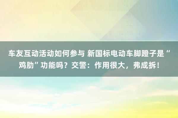 车友互动活动如何参与 新国标电动车脚蹬子是“鸡肋”功能吗？交警：作用很大，弗成拆！