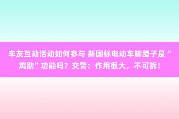 车友互动活动如何参与 新国标电动车脚蹬子是“鸡肋”功能吗？交警：作用很大，不可拆！