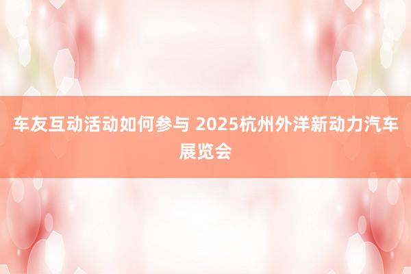 车友互动活动如何参与 2025杭州外洋新动力汽车展览会