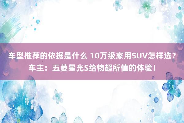 车型推荐的依据是什么 10万级家用SUV怎样选？车主：五菱星光S给物超所值的体验！