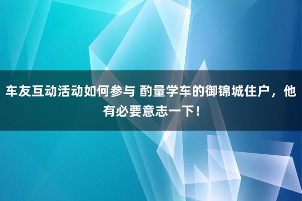 车友互动活动如何参与 酌量学车的御锦城住户，他有必要意志一下！