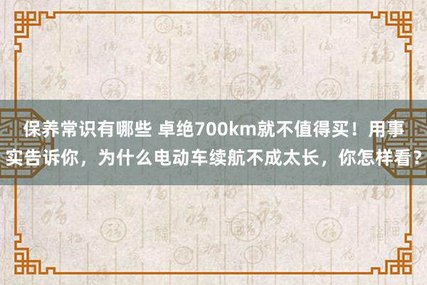 保养常识有哪些 卓绝700km就不值得买！用事实告诉你，为什么电动车续航不成太长，你怎样看？