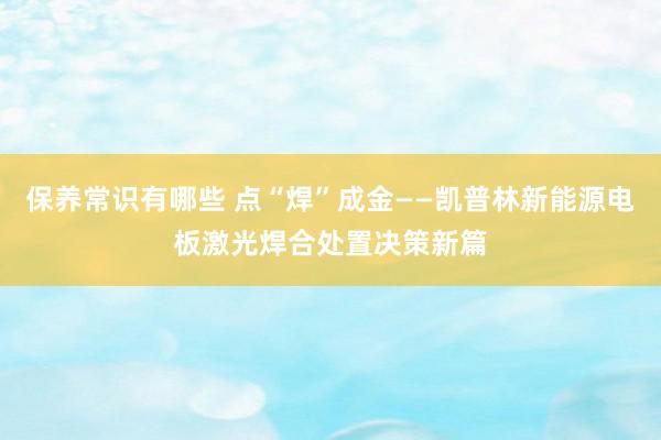 保养常识有哪些 点“焊”成金——凯普林新能源电板激光焊合处置决策新篇