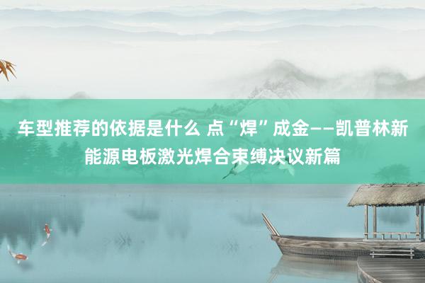 车型推荐的依据是什么 点“焊”成金——凯普林新能源电板激光焊合束缚决议新篇