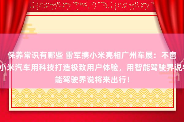 保养常识有哪些 雷军携小米亮相广州车展：不啻于速率！小米汽车用科技打造极致用户体验，用智能驾驶界说将来出行！