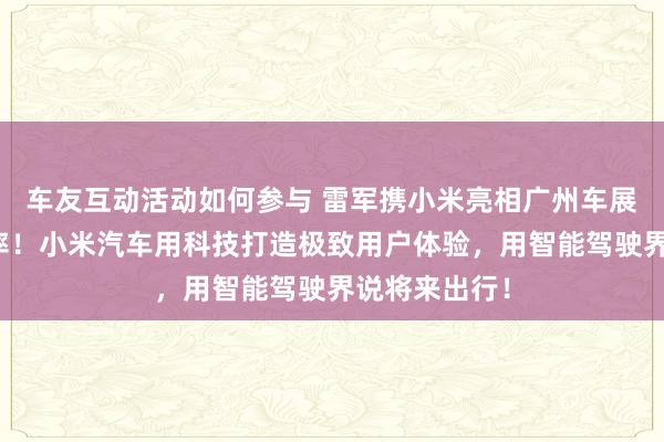 车友互动活动如何参与 雷军携小米亮相广州车展：不啻于速率！小米汽车用科技打造极致用户体验，用智能驾驶界说将来出行！