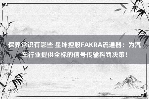 保养常识有哪些 星坤控股FAKRA流通器：为汽车行业提供全标的信号传输科罚决策！