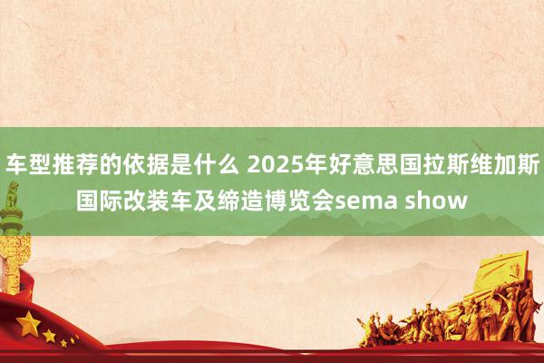 车型推荐的依据是什么 2025年好意思国拉斯维加斯国际改装车及缔造博览会sema show