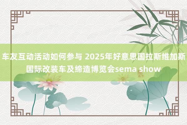 车友互动活动如何参与 2025年好意思国拉斯维加斯国际改装车及缔造博览会sema show