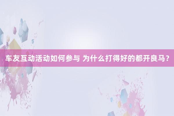 车友互动活动如何参与 为什么打得好的都开良马？