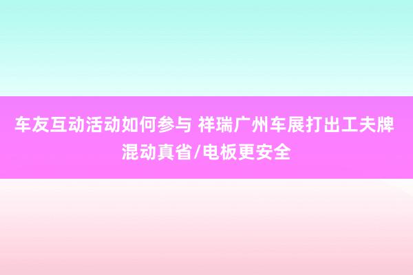 车友互动活动如何参与 祥瑞广州车展打出工夫牌 混动真省/电板更安全