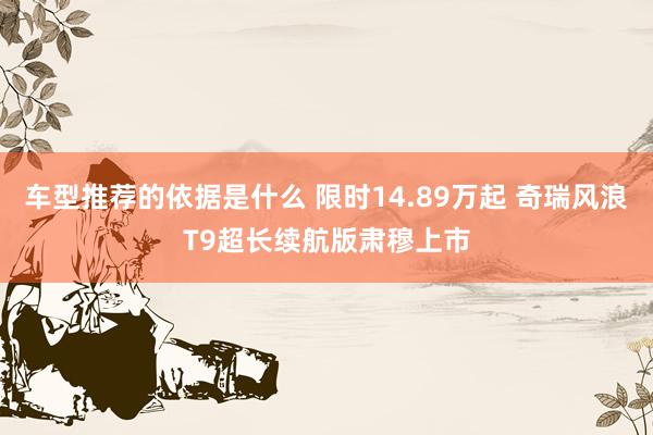 车型推荐的依据是什么 限时14.89万起 奇瑞风浪T9超长续航版肃穆上市