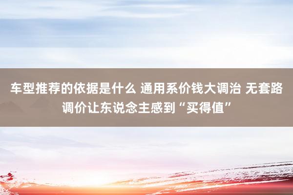 车型推荐的依据是什么 通用系价钱大调治 无套路调价让东说念主感到“买得值”