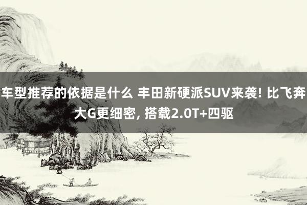 车型推荐的依据是什么 丰田新硬派SUV来袭! 比飞奔大G更细密, 搭载2.0T+四驱