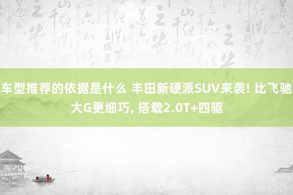 车型推荐的依据是什么 丰田新硬派SUV来袭! 比飞驰大G更细巧, 搭载2.0T+四驱