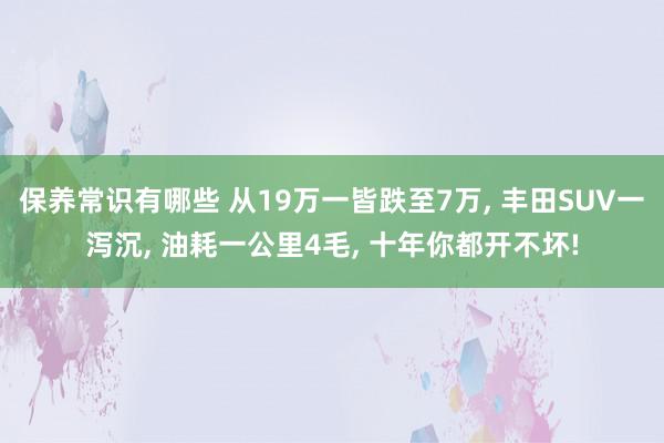 保养常识有哪些 从19万一皆跌至7万, 丰田SUV一泻沉, 油耗一公里4毛, 十年你都开不坏!