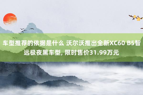 车型推荐的依据是什么 沃尔沃推出全新XC60 B5智远极夜黑车型, 限时售价31.99万元