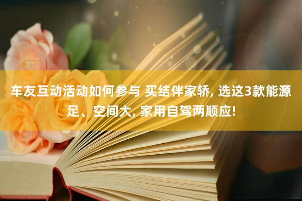 车友互动活动如何参与 买结伴家轿, 选这3款能源足、空间大, 家用自驾两顺应!