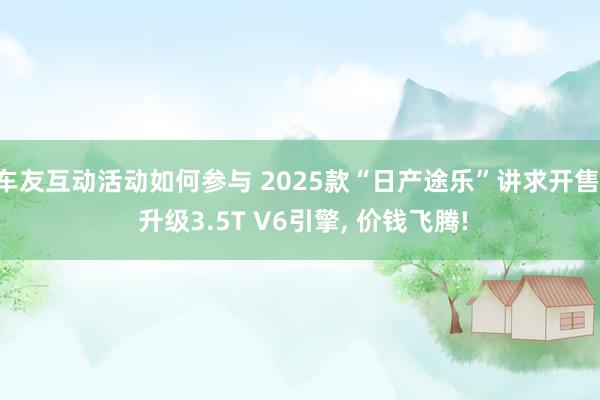 车友互动活动如何参与 2025款“日产途乐”讲求开售, 升级3.5T V6引擎, 价钱飞腾!