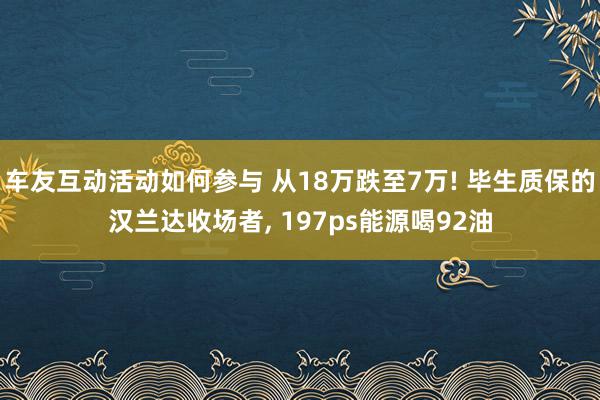 车友互动活动如何参与 从18万跌至7万! 毕生质保的汉兰达收场者, 197ps能源喝92油