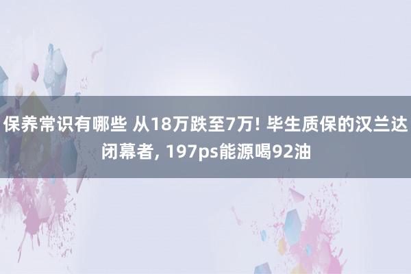 保养常识有哪些 从18万跌至7万! 毕生质保的汉兰达闭幕者, 197ps能源喝92油