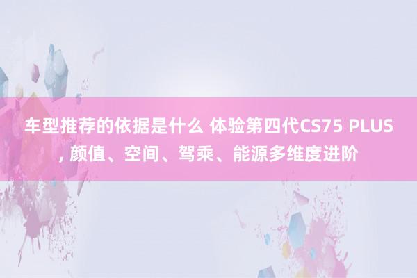 车型推荐的依据是什么 体验第四代CS75 PLUS, 颜值、空间、驾乘、能源多维度进阶