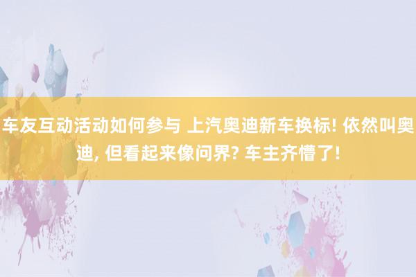 车友互动活动如何参与 上汽奥迪新车换标! 依然叫奥迪, 但看起来像问界? 车主齐懵了!