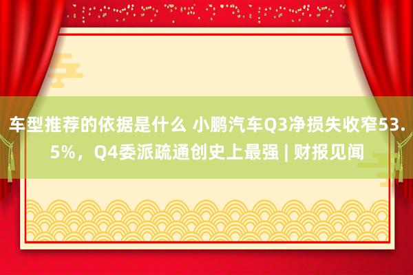 车型推荐的依据是什么 小鹏汽车Q3净损失收窄53.5%，Q4委派疏通创史上最强 | 财报见闻