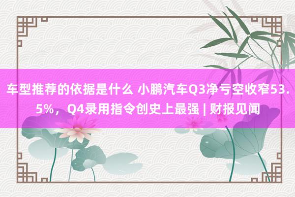 车型推荐的依据是什么 小鹏汽车Q3净亏空收窄53.5%，Q4录用指令创史上最强 | 财报见闻