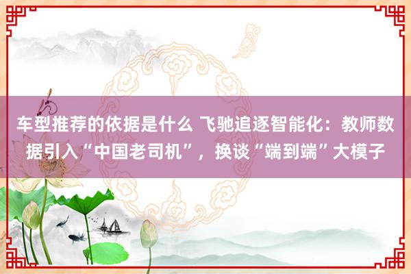 车型推荐的依据是什么 飞驰追逐智能化：教师数据引入“中国老司机”，换谈“端到端”大模子