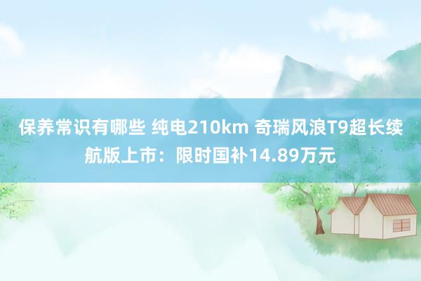 保养常识有哪些 纯电210km 奇瑞风浪T9超长续航版上市：限时国补14.89万元