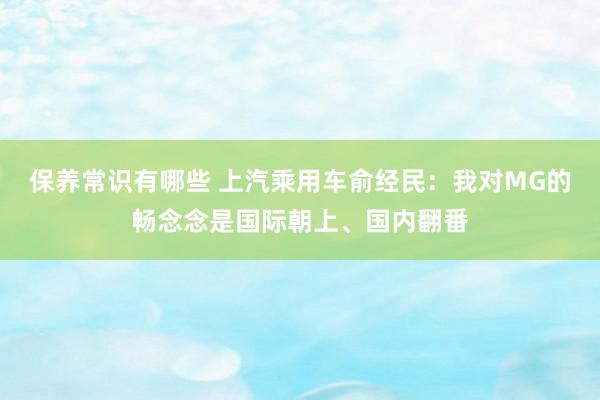 保养常识有哪些 上汽乘用车俞经民：我对MG的畅念念是国际朝上、国内翻番