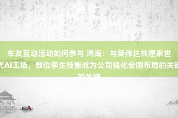 车友互动活动如何参与 鸿海：与英伟达共建来世代AI工场，数位孪生技能成为公司强化全国布局的关键