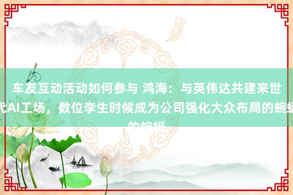 车友互动活动如何参与 鸿海：与英伟达共建来世代AI工场，数位孪生时候成为公司强化大众布局的蜿蜒