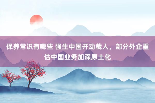 保养常识有哪些 强生中国开动裁人，部分外企重估中国业务加深原土化