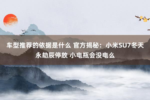 车型推荐的依据是什么 官方揭秘：小米SU7冬天永劫辰停放 小电瓶会没电么