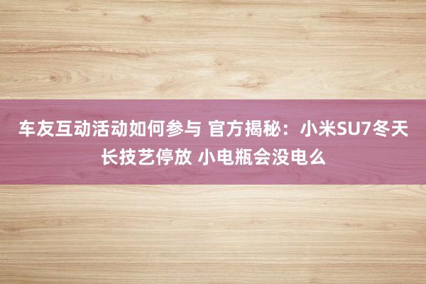 车友互动活动如何参与 官方揭秘：小米SU7冬天长技艺停放 小电瓶会没电么