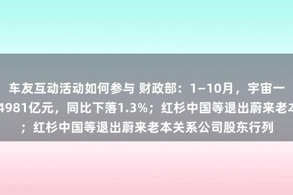 车友互动活动如何参与 财政部：1—10月，宇宙一般人人预算收入184981亿元，同比下落1.3%；红杉中国等退出蔚来老本关系公司股东行列