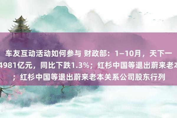 车友互动活动如何参与 财政部：1—10月，天下一般群众预算收入184981亿元，同比下跌1.3%；红杉中国等退出蔚来老本关系公司股东行列