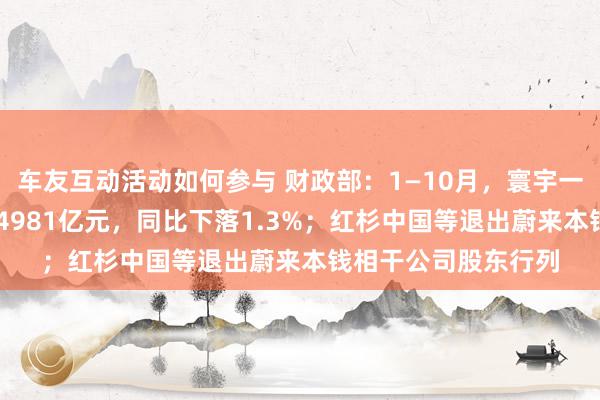 车友互动活动如何参与 财政部：1—10月，寰宇一般群众预算收入184981亿元，同比下落1.3%；红杉中国等退出蔚来本钱相干公司股东行列