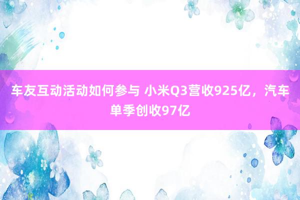 车友互动活动如何参与 小米Q3营收925亿，汽车单季创收97亿