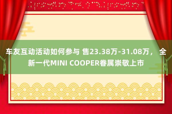 车友互动活动如何参与 售23.38万-31.08万， 全新一代MINI COOPER眷属崇敬上市