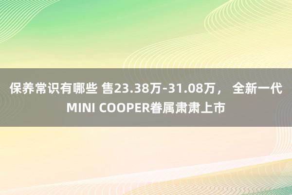 保养常识有哪些 售23.38万-31.08万， 全新一代MINI COOPER眷属肃肃上市