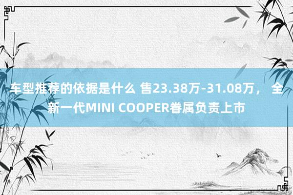 车型推荐的依据是什么 售23.38万-31.08万， 全新一代MINI COOPER眷属负责上市