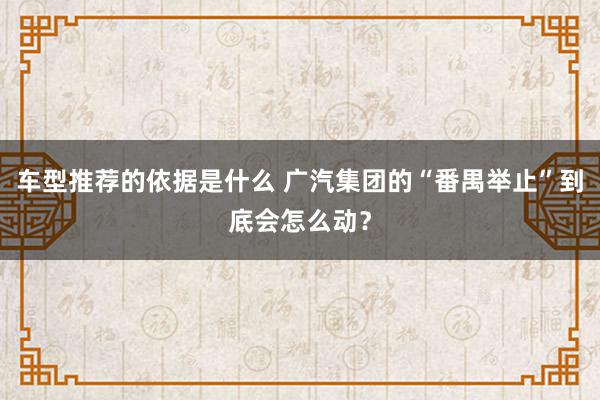 车型推荐的依据是什么 广汽集团的“番禺举止”到底会怎么动？