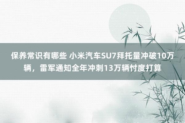 保养常识有哪些 小米汽车SU7拜托量冲破10万辆，雷军通知全年冲刺13万辆忖度打算